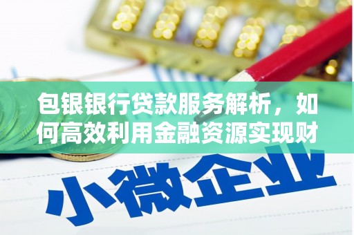 章丘包银银行贷款服务解析，如何高效利用金融资源实现财富增长