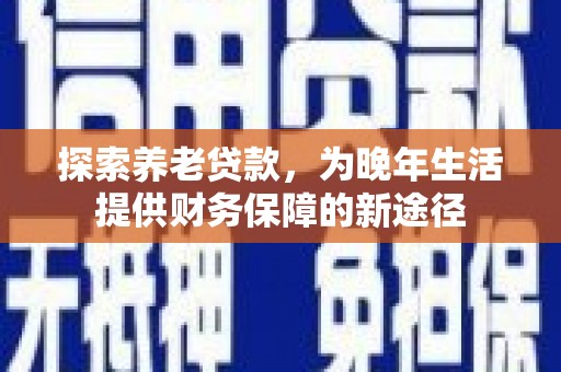 章丘探索养老贷款，为晚年生活提供财务保障的新途径