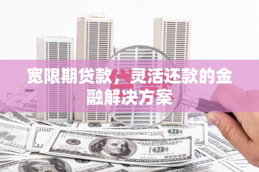 章丘宽限期贷款，灵活还款的金融解决方案