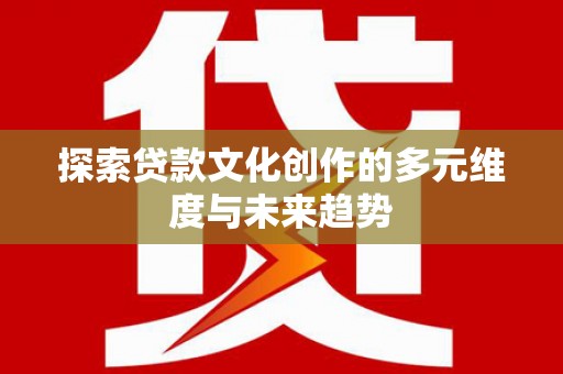 章丘探索贷款文化创作的多元维度与未来趋势