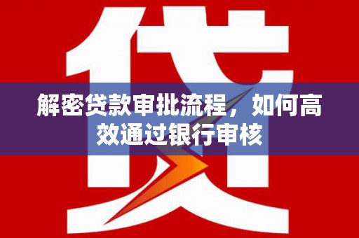章丘解密贷款审批流程，如何高效通过银行审核