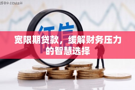 章丘宽限期贷款，缓解财务压力的智慧选择