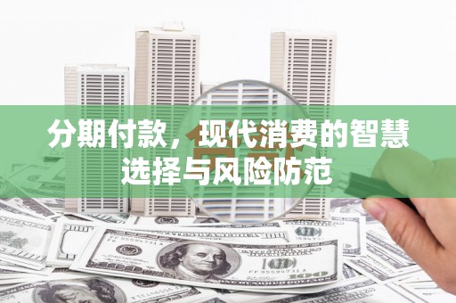 章丘分期付款，现代消费的智慧选择与风险防范