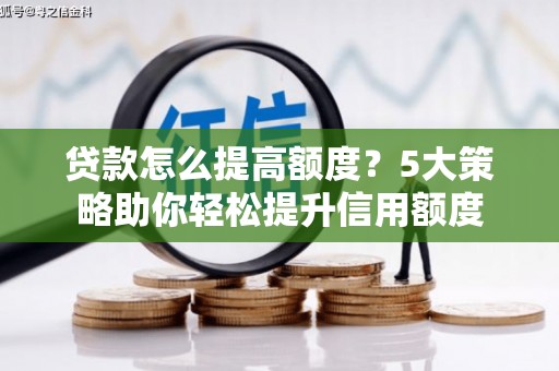 章丘贷款怎么提高额度？5大策略助你轻松提升信用额度