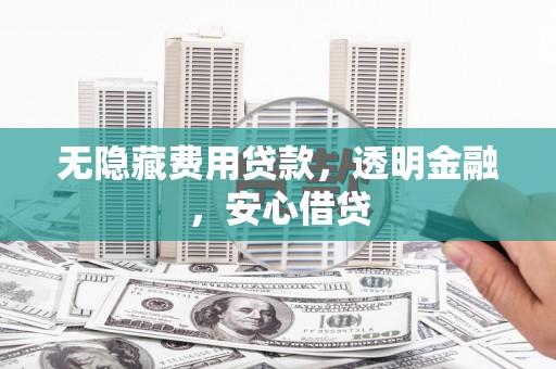 章丘无隐藏费用贷款，透明金融，安心借贷
