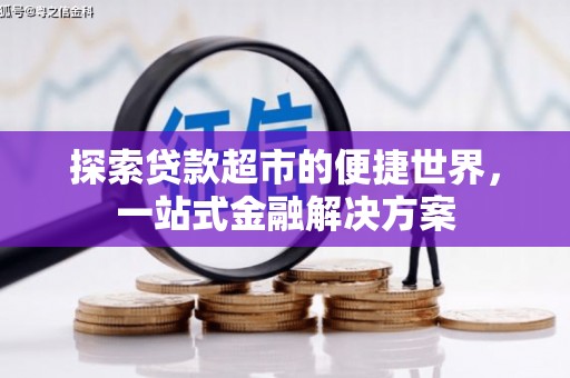 章丘探索贷款超市的便捷世界，一站式金融解决方案