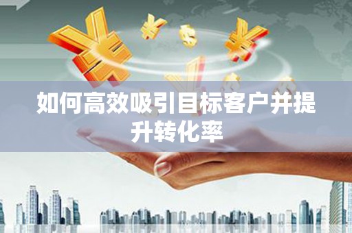 章丘如何高效吸引目标客户并提升转化率