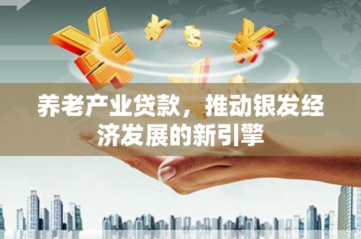 章丘养老产业贷款，推动银发经济发展的新引擎