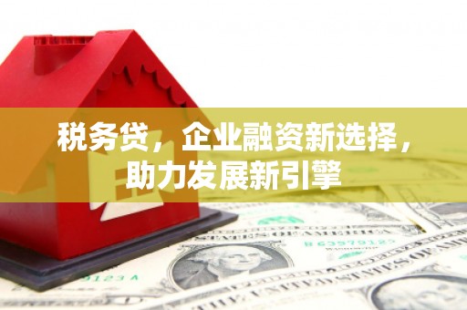 章丘税务贷，企业融资新选择，助力发展新引擎