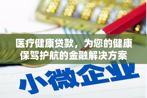 章丘医疗健康贷款，为您的健康保驾护航的金融解决方案