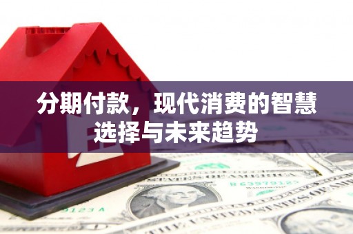 章丘分期付款，现代消费的智慧选择与未来趋势