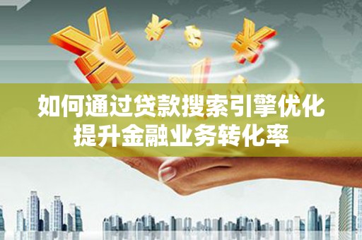 章丘如何通过贷款搜索引擎优化提升金融业务转化率
