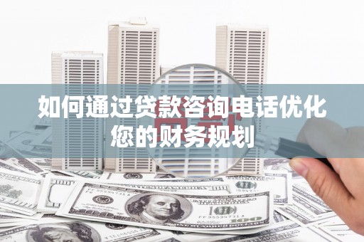 章丘如何通过贷款咨询电话优化您的财务规划