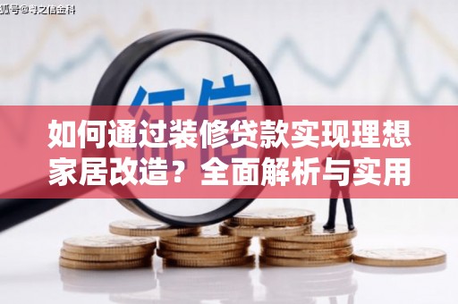章丘如何通过装修贷款实现理想家居改造？全面解析与实用指南