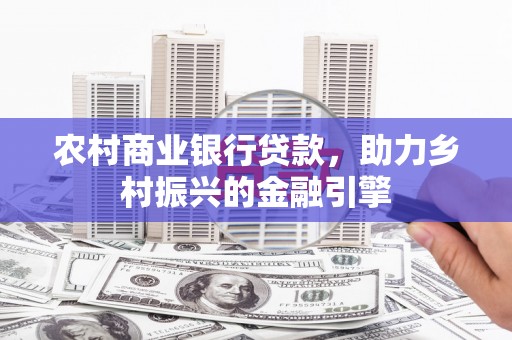 章丘农村商业银行贷款，助力乡村振兴的金融引擎