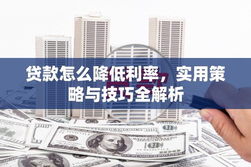 章丘贷款怎么降低利率，实用策略与技巧全解析