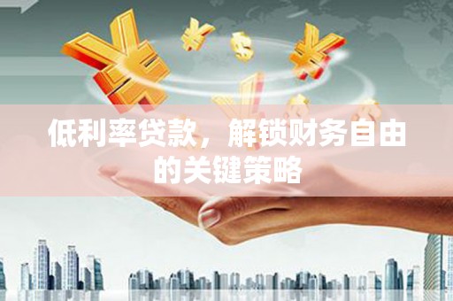 章丘低利率贷款，解锁财务自由的关键策略