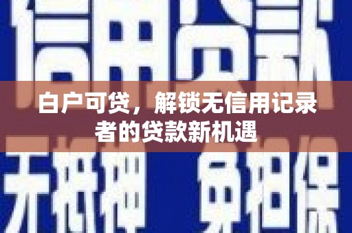 章丘白户可贷，解锁无信用记录者的贷款新机遇