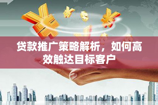 章丘贷款推广策略解析，如何高效触达目标客户