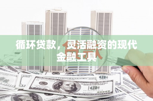 章丘循环贷款，灵活融资的现代金融工具