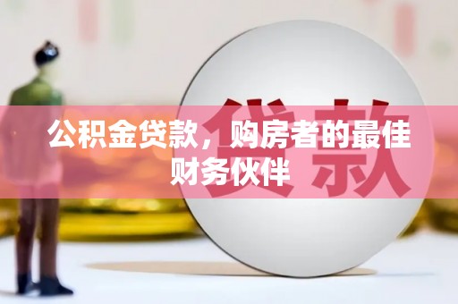 章丘公积金贷款，购房者的最佳财务伙伴