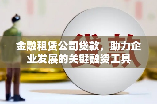 章丘金融租赁公司贷款，助力企业发展的关键融资工具