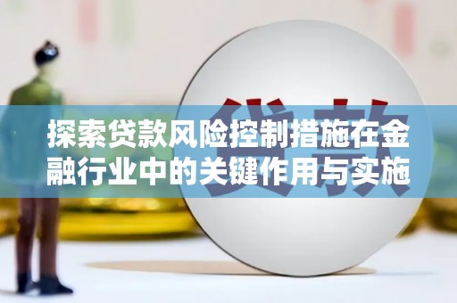 章丘探索贷款风险控制措施在金融行业中的关键作用与实施策略