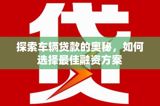 章丘探索车辆贷款的奥秘，如何选择最佳融资方案