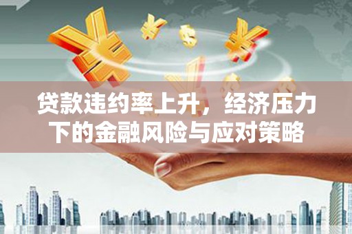 章丘贷款违约率上升，经济压力下的金融风险与应对策略