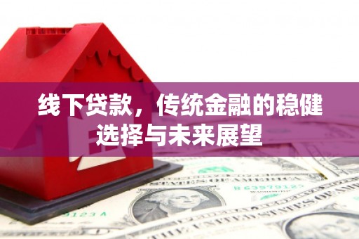 章丘线下贷款，传统金融的稳健选择与未来展望