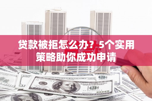 章丘贷款被拒怎么办？5个实用策略助你成功申请