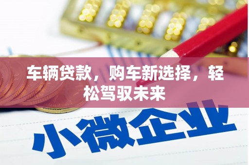 章丘车辆贷款，购车新选择，轻松驾驭未来