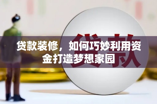 章丘贷款装修，如何巧妙利用资金打造梦想家园