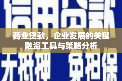 章丘商业贷款，企业发展的关键融资工具与策略分析