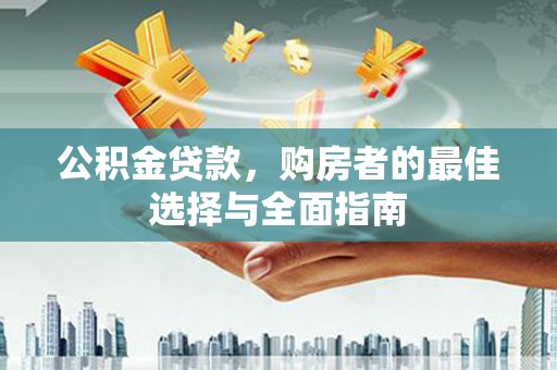 章丘公积金贷款，购房者的最佳选择与全面指南
