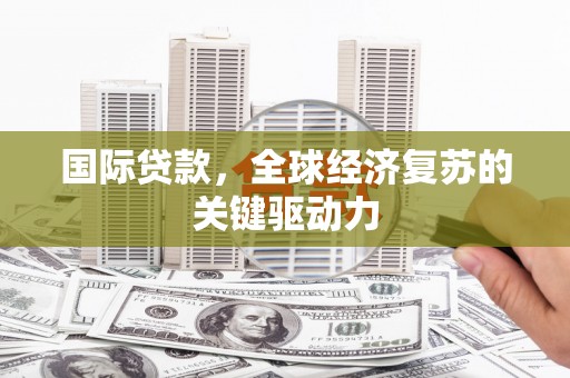 章丘国际贷款，全球经济复苏的关键驱动力