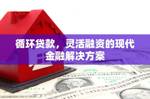 章丘循环贷款，灵活融资的现代金融解决方案