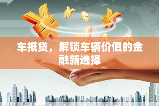 章丘车抵贷，解锁车辆价值的金融新选择