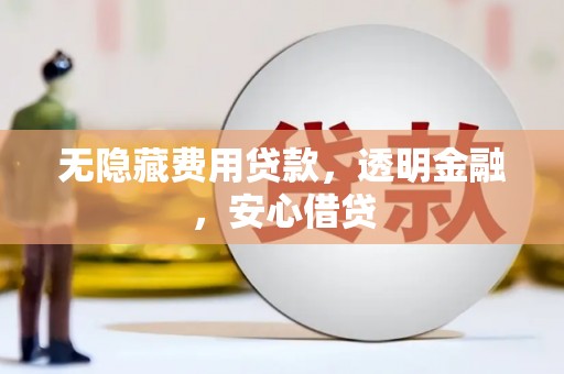 章丘无隐藏费用贷款，透明金融，安心借贷