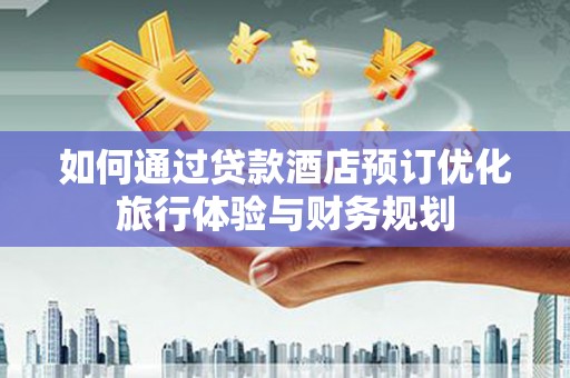 章丘如何通过贷款酒店预订优化旅行体验与财务规划