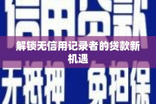 章丘解锁无信用记录者的贷款新机遇