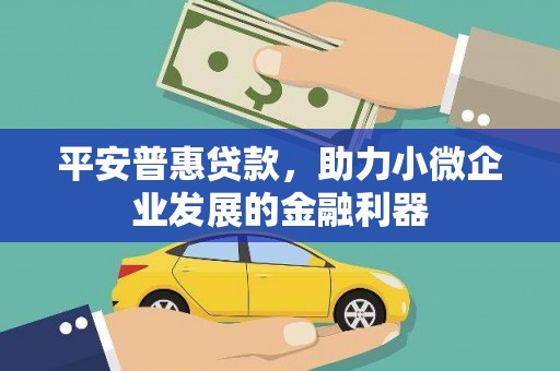 章丘平安普惠贷款，助力小微企业发展的金融利器