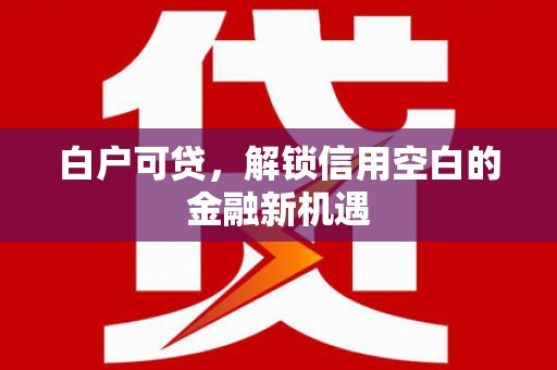 章丘白户可贷，解锁信用空白的金融新机遇
