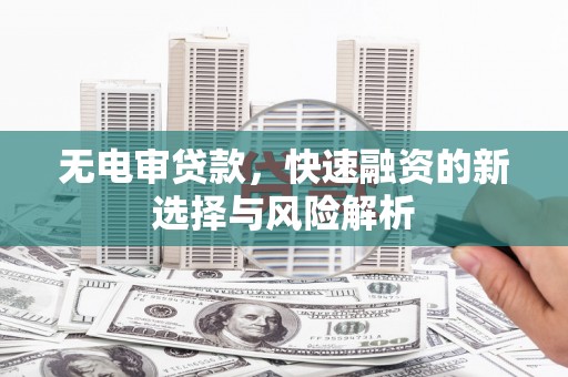 章丘无电审贷款，快速融资的新选择与风险解析