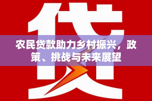 章丘农民贷款助力乡村振兴，政策、挑战与未来展望