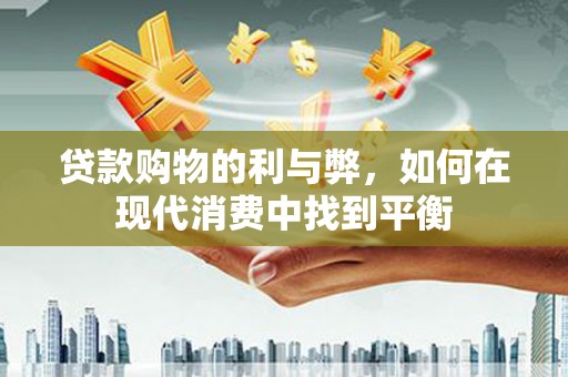 章丘贷款购物的利与弊，如何在现代消费中找到平衡