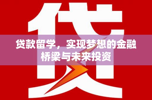章丘贷款留学，实现梦想的金融桥梁与未来投资