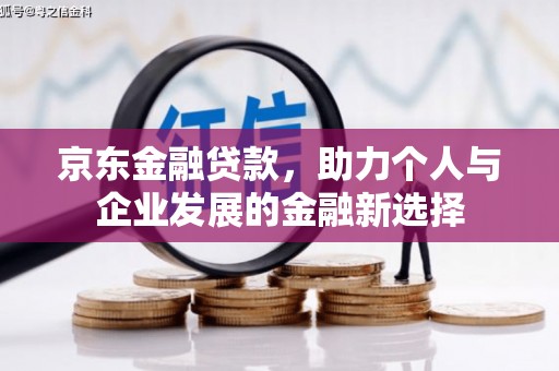 章丘京东金融贷款，助力个人与企业发展的金融新选择