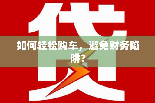 章丘如何轻松购车，避免财务陷阱？