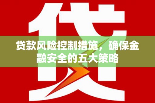章丘贷款风险控制措施，确保金融安全的五大策略